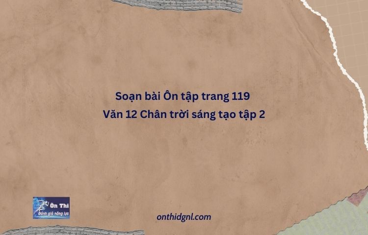 Soạn Bài Ôn Tập Trang 119 Văn 12 Chân Trời Sáng Tạo Tập 2