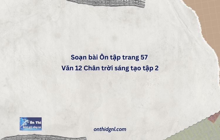 Soạn Bài Ôn Tập Trang 57 Văn 12 Chân Trời Sáng Tạo Tập 2