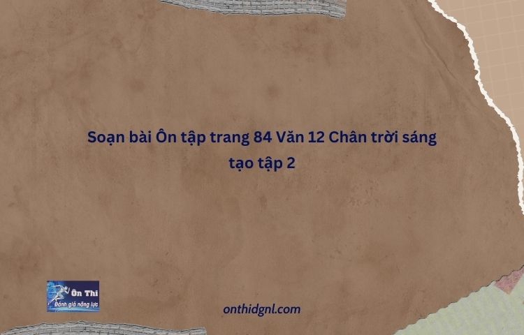 Soạn Bài Ôn Tập Trang 84 Văn 12 Chân Trời Sáng Tạo Tập 2