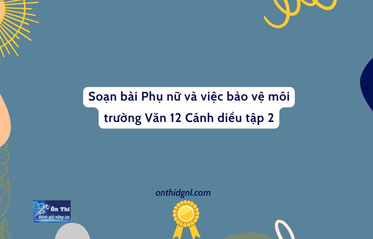 Soạn Bài Phụ Nữ Và Việc Bảo Vệ Môi Trường Văn 12 Cánh Diều Tập 2