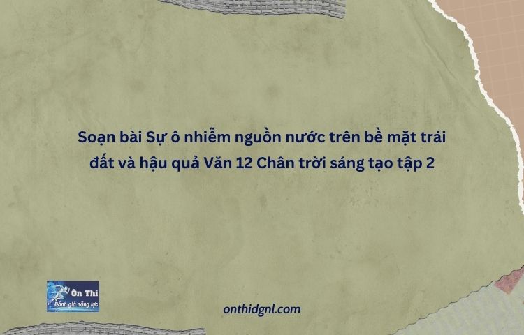 Soạn Bài Sự ô Nhiễm Nguồn Nước Trên Bề Mặt Trái đất Và Hậu Quả Văn 12 Chân Trời Sáng Tạo Tập 2