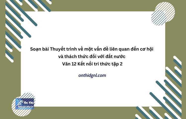 Thuyết Trình Về Một Vấn đề Liên Quan đến Cơ Hội Và Thách Thức đối Với đất Nước Văn 12 Kntt Tập 2