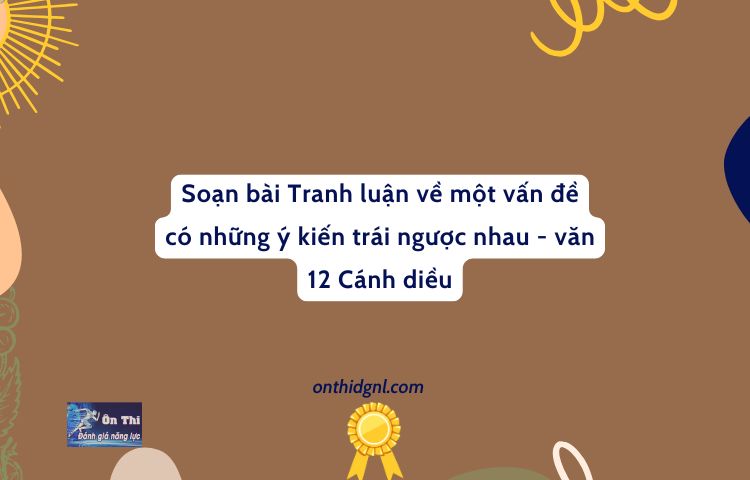 Tranh Luận Về Một Vấn đề Có Những ý Kiến Trái Ngược Nhau Văn 12 Cánh Diều