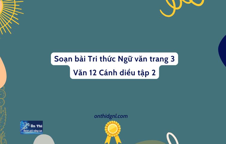 Soạn Bài Tri Thức Ngữ Văn Trang 3 Văn 12 Cánh Diều Tập 2