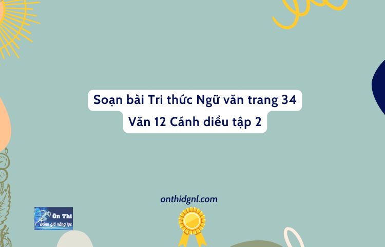 Soạn Bài Tri Thức Ngữ Văn Trang 34 Văn 12 Cánh Diều Tập 2