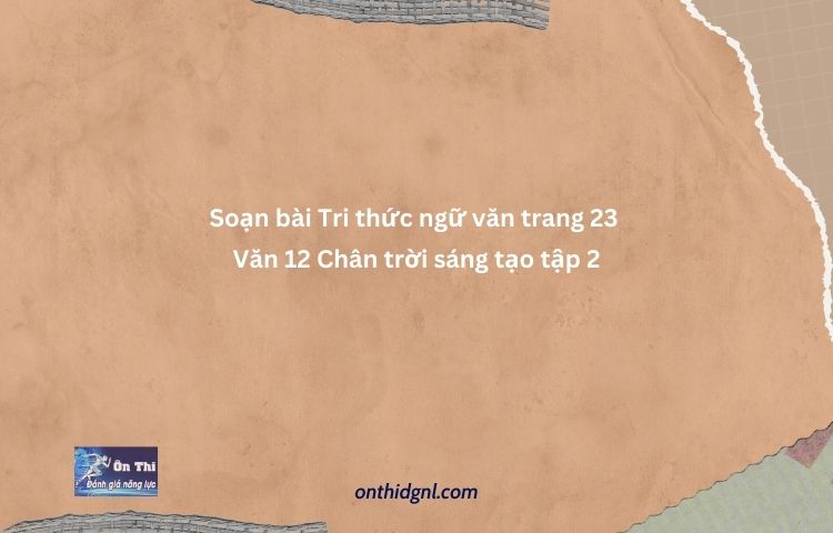 Soạn Bài Tri Thức Ngữ Văn Trang 23 Văn 12 Chân Trời Sáng Tạo Tập 2