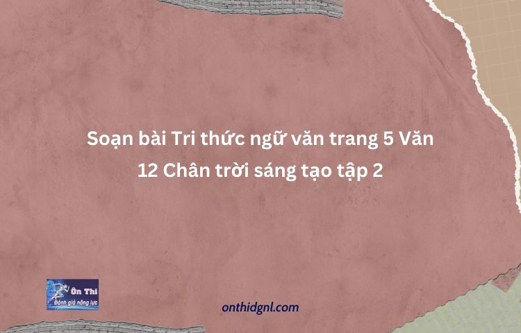 Soạn Bài Tri Thức Ngữ Văn Trang 5 Văn 12 Chân Trời Sáng Tạo Tập 2