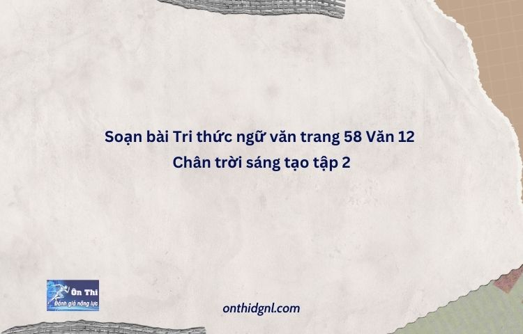 Soạn Bài Tri Thức Ngữ Văn Trang 58 Văn 12 Chân Trời Sáng Tạo Tập 2