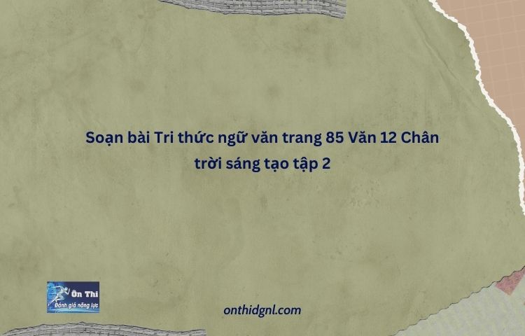 Soạn Bài Tri Thức Ngữ Văn Trang 85 Văn 12 Chân Trời Sáng Tạo Tập 2