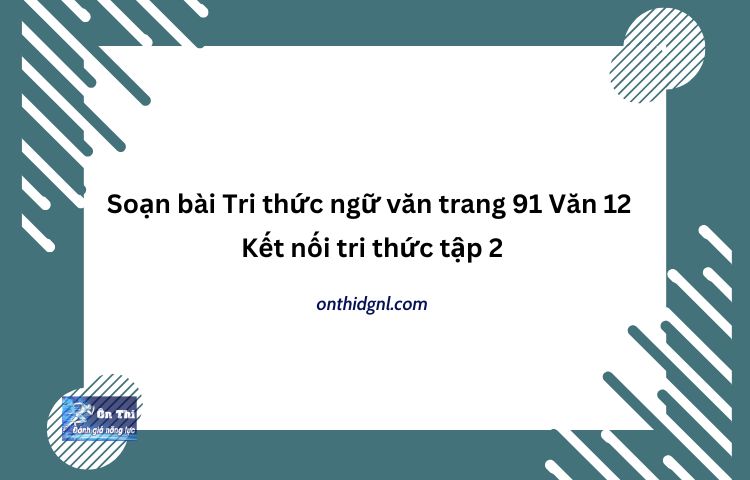 Soạn Bài Tri Thức Ngữ Văn Trang 91 Văn 12 Kết Nối Tri Thức Tập 2