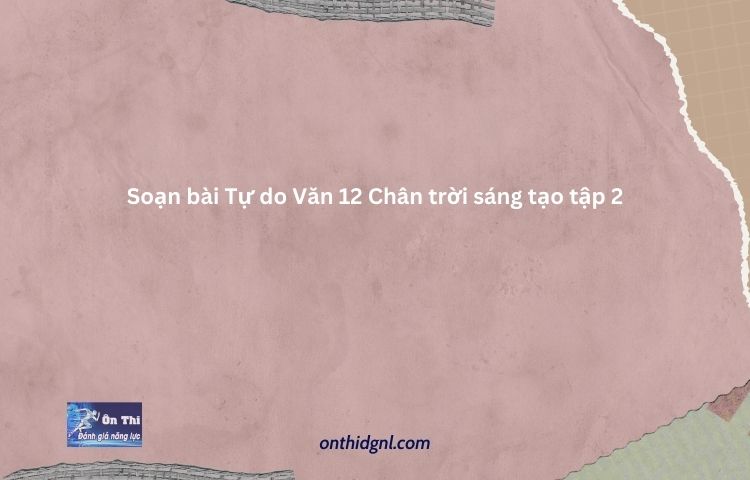 Soạn Bài Tự Do Văn 12 Chân Trời Sáng Tạo Tập 2