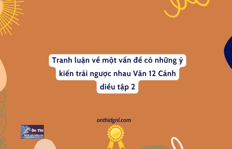 Tranh Luận Về Một Vấn đề Có Những ý Kiến Trái Ngược Nhau Văn 12 Cánh Diều Tập 2