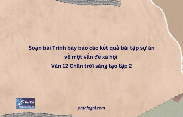 Soạn Bài Trình Bày Báo Cáo Kết Quả Bài Tập Sự án Về Một Vấn đề Xã Hội Văn 12 Chân Trời Sáng Tạo Tập 2