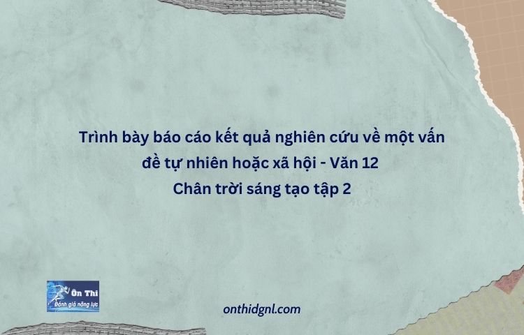 Trình Bày Báo Cáo Kết Quả Nghiên Cứu Về Một Vấn đề Tự Nhiên Hoặc Xã Hội Văn 12 Chân Trời Sáng Tạo Tập 2