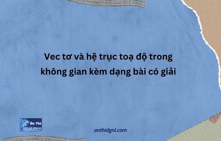 Vec Tơ Và Hệ Trục Toạ độ Trong Không Gian Kèm Dạng Bài Có Giải