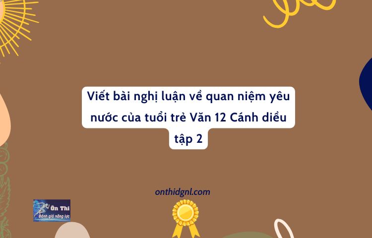 Viết Bài Nghị Luận Về Quan Niệm Yêu Nước Của Tuổi Trẻ Văn 12 Cánh Diều Tập 2