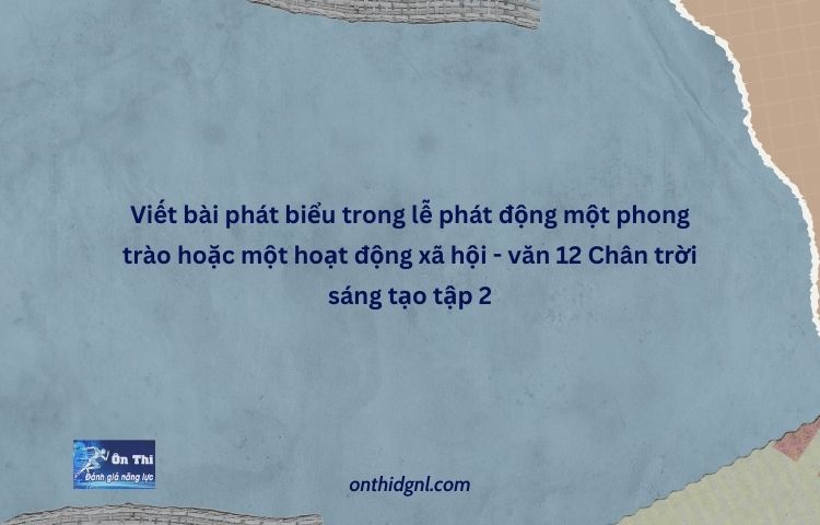 Viết Bài Phát Biểu Trong Lễ Phát động Một Phong Trào Hoặc Một Hoạt động Xã Hội Văn 12 Chân Trời Sáng Tạo Tập 2