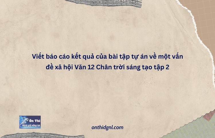 Viết Báo Cáo Kết Quả Của Bài Tập Tự án Về Một Vấn đề Xã Hội Văn 12 Chân Trời Sáng Tạo Tập 2