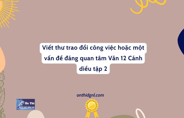 Viết Thư Trao đổi Công Việc Hoặc Một Vấn đề đáng Quan Tâm Văn 12 Cánh Diều Tập 2