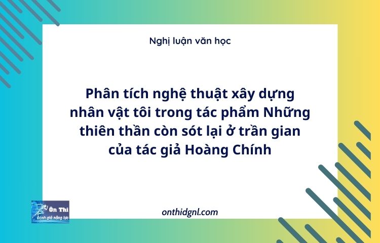 Phân tích nghệ thuật xây dựng nhân vật tôi trong tác phẩm Những thiên thần còn sót lại ở trần gian của tác giả Hoàng Chính