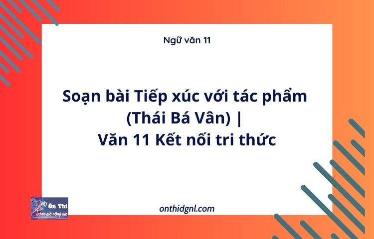 Soạn bài Tiếp xúc với tác phẩm (Thái Bá Vân) | Văn 11 Kết nối tri thức