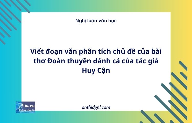 Viết đoạn văn phân tích chủ đề của bài thơ Đoàn thuyền đánh cá của tác giả Huy Cận