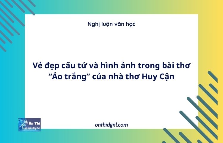 Vẻ đẹp cấu tứ và hình ảnh trong bài thơ “Áo trắng” của nhà thơ Huy Cận