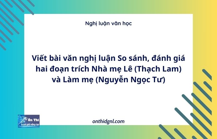 Viết bài văn nghị luận So sánh, đánh giá hai đoạn trích Nhà mẹ Lê (Thạch Lam) và Làm mẹ (Nguyễn Ngọc Tư)