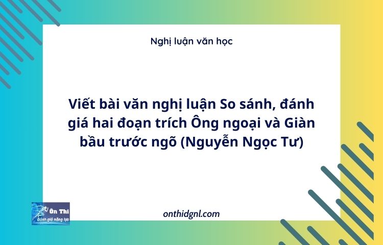 Viết bài văn nghị luận So sánh, đánh giá hai đoạn trích Ông ngoại và Giàn bầu trước ngõ (Nguyễn Ngọc Tư)