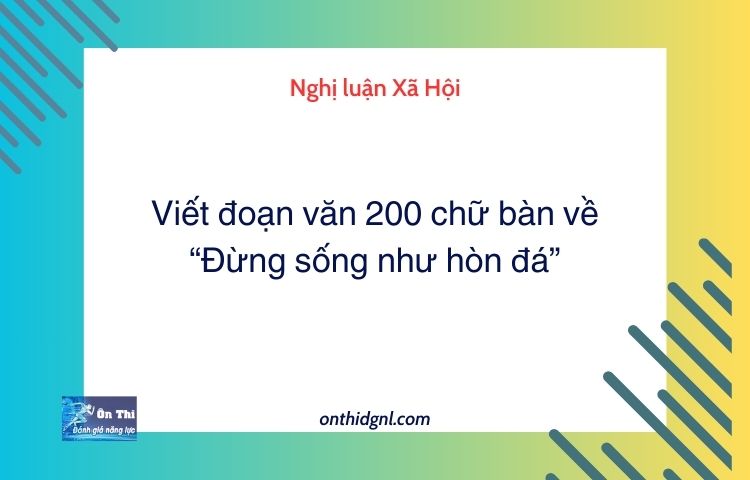 Viết đoạn văn 200 chữ bàn về “Đừng sống như hòn đá”