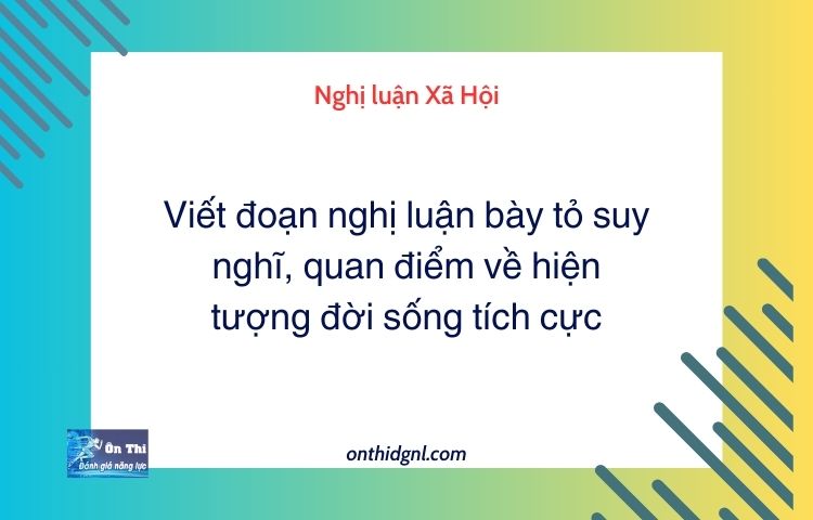 Viết đoạn nghị luận bày tỏ suy nghĩ, quan điểm về hiện tượng đời sống tích cực