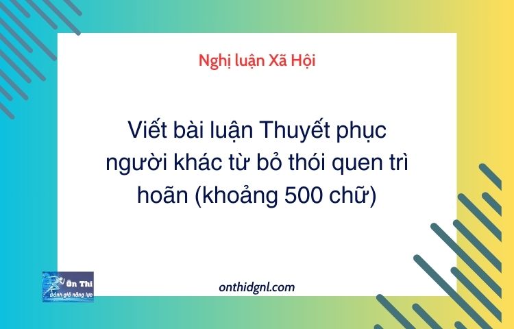 Viết bài luận Thuyết phục người khác từ bỏ thói quen trì hoãn (khoảng 500 chữ)