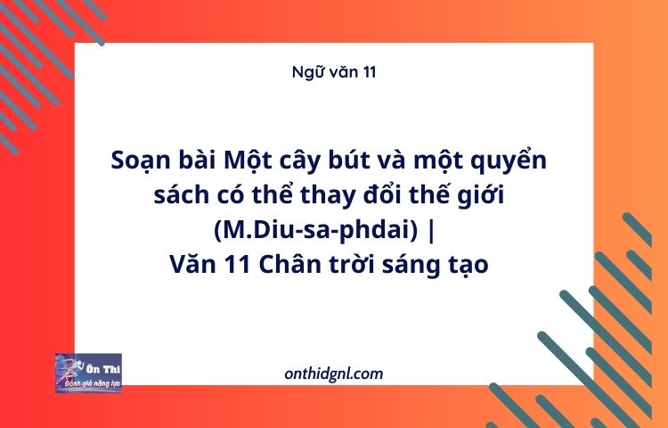 Soạn bài Một cây bút và một quyển sách có thể thay đổi thế giới (M.Diu-sa-phdai) | Văn 11 Chân trời sáng tạo