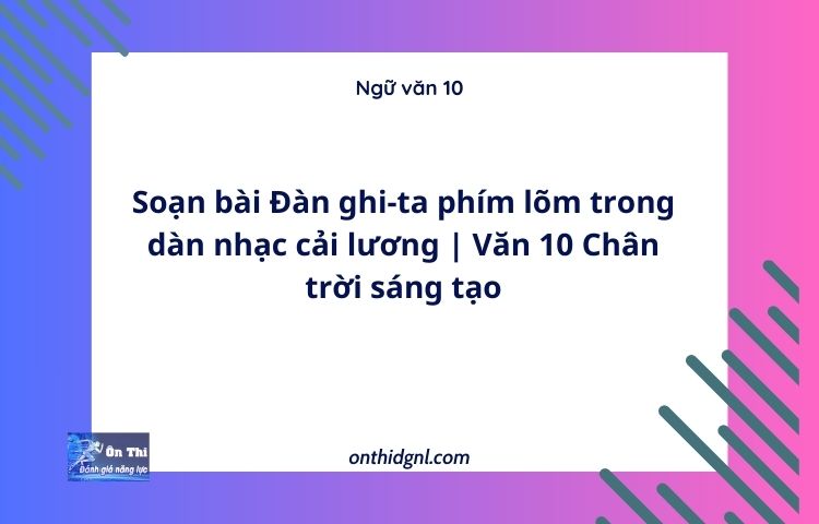 Soạn bài Đàn ghi-ta phím lõm trong dàn nhạc cải lương | Văn 10 Chân trời sáng tạo