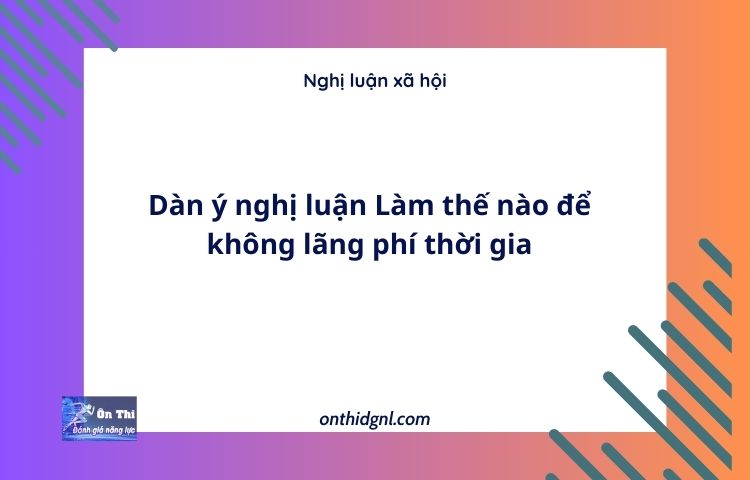 Dàn ý nghị luận Làm thế nào để không lãng phí thời gia