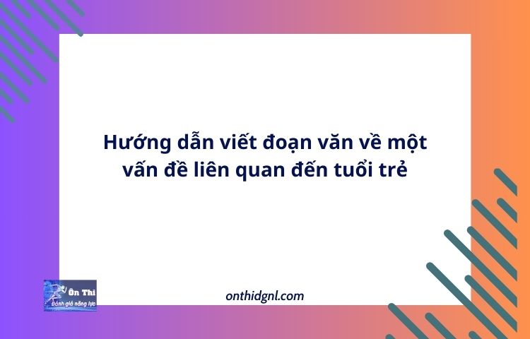Hướng dẫn viết đoạn văn về một vấn đề liên quan đến tuổi trẻ