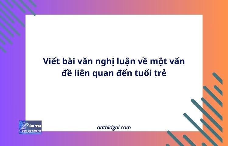 Viết bài văn nghị luận về một vấn đề liên quan đến tuổi trẻ