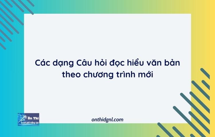 Các Dạng Câu Hỏi đọc Hiểu Văn Bản Theo Chương Trình Mới